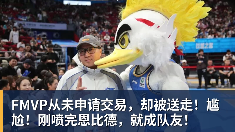 v66体育FMVP从未申请交易，却被送走！尴尬！刚喷完恩比德，就成队友！