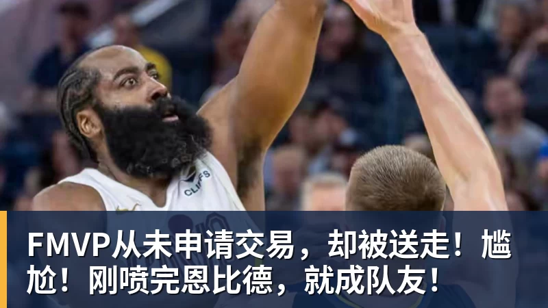 v66体育FMVP从未申请交易,却被送走!尴尬!刚喷完恩比德,就成队友!