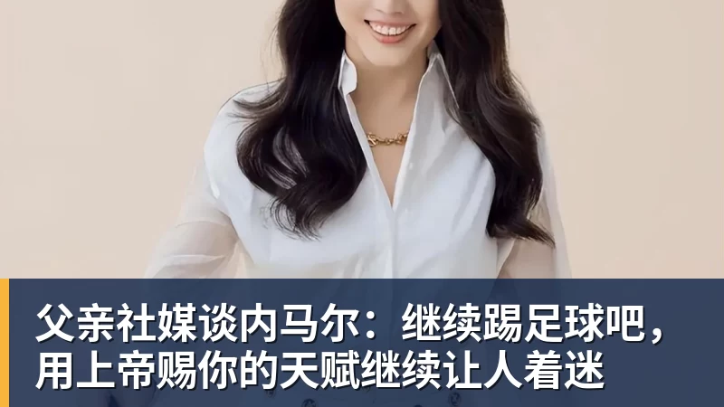 父亲社媒谈内马尔：继续踢足球吧，用上帝赐你的天赋继续让人着迷