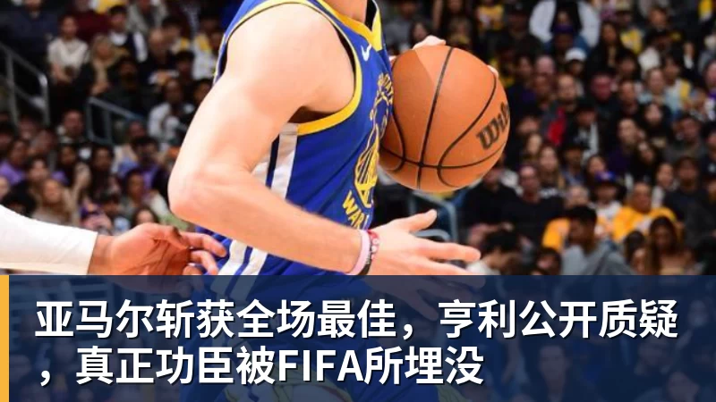 亚马尔斩获全场最佳，亨利公开质疑，真正功臣被FIFA所埋没