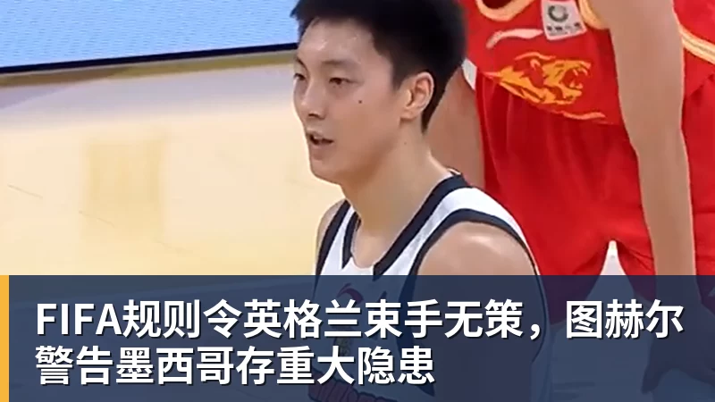 v66体育FIFA规则令英格兰束手无策，图赫尔警告墨西哥存重大隐患