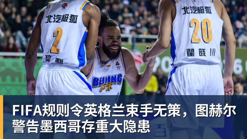 v66体育FIFA规则令英格兰束手无策，图赫尔警告墨西哥存重大隐患